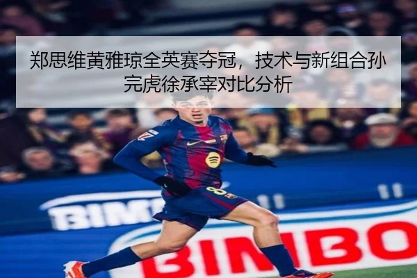 郑思维黄雅琼全英赛夺冠，技术与新组合孙完虎徐承宰对比分析