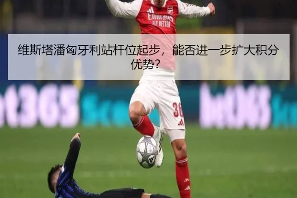 维斯塔潘匈牙利站杆位起步，能否进一步扩大积分优势？