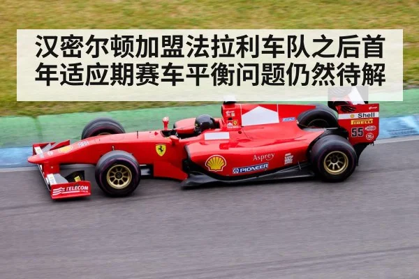 汉密尔顿加盟法拉利车队之后首年适应期赛车平衡问题仍然待解