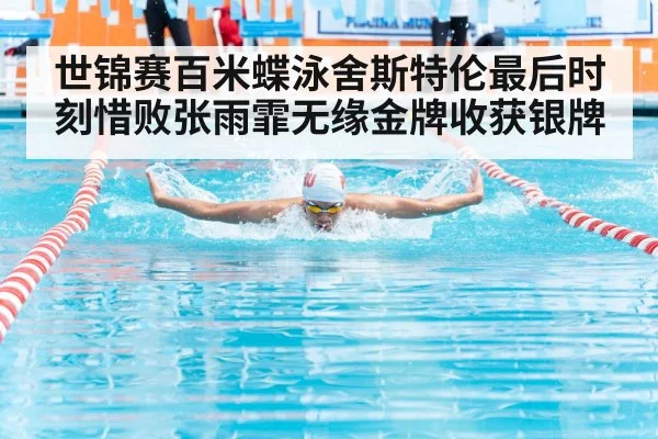 世锦赛百米蝶泳舍斯特伦最后时刻惜败张雨霏无缘金牌收获银牌