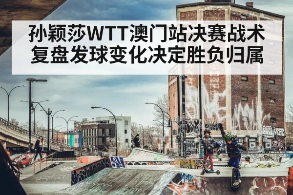 孙颖莎WTT澳门站决赛战术复盘发球变化决定胜负归属