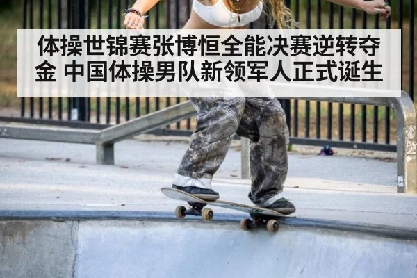 体操世锦赛张博恒全能决赛逆转夺金 中国体操男队新领军人正式诞生