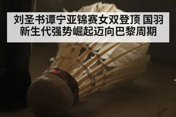 刘圣书谭宁亚锦赛女双登顶 国羽新生代强势崛起迈向巴黎周期