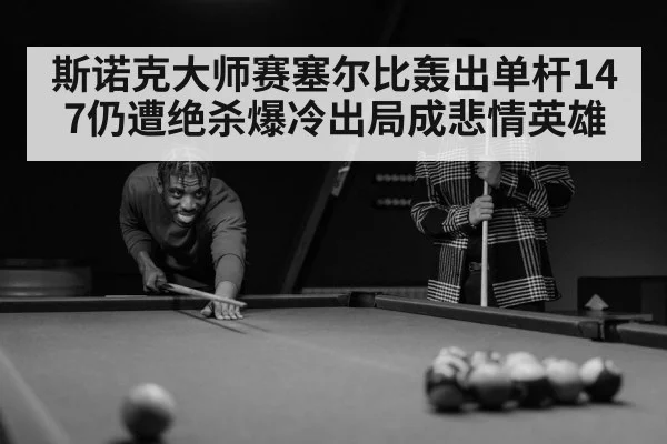 斯诺克大师赛塞尔比轰出单杆147仍遭绝杀爆冷出局成悲情英雄